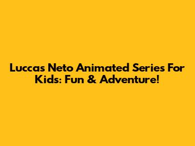 Luccas Neto Animated Series For Kids: Fun & Adventure!