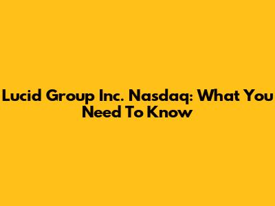 Lucid Group Inc. Nasdaq: What You Need To Know