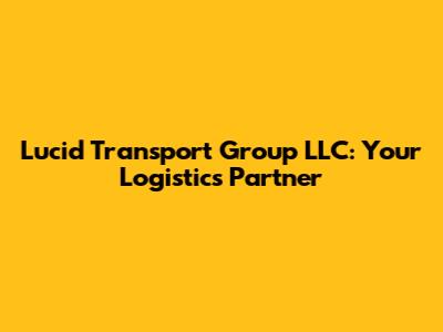 Lucid Transport Group LLC: Your Logistics Partner