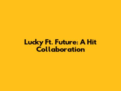 Lucky Ft. Future: A Hit Collaboration