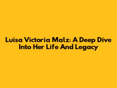 Luisa Victoria Malz: A Deep Dive Into Her Life And Legacy