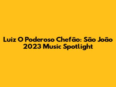 Luiz O Poderoso Chefão: São João 2023 Music Spotlight