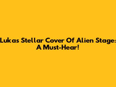Luka's Stellar Cover Of Alien Stage: A Must-Hear!
