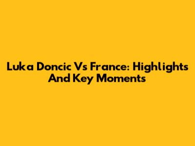 Luka Doncic Vs France: Highlights And Key Moments