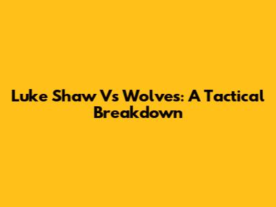Luke Shaw Vs Wolves: A Tactical Breakdown