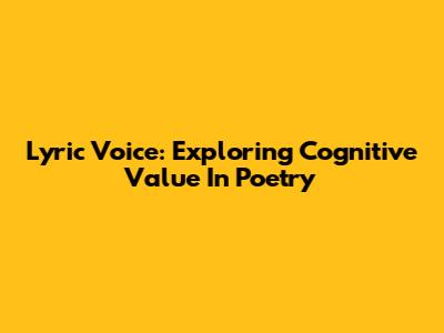 Lyric Voice: Exploring Cognitive Value In Poetry