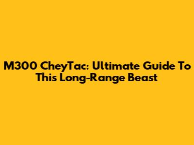 M300 CheyTac: Ultimate Guide To This Long-Range Beast
