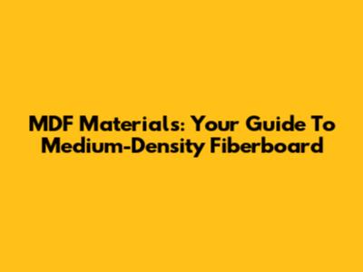 MDF Materials: Your Guide To Medium-Density Fiberboard