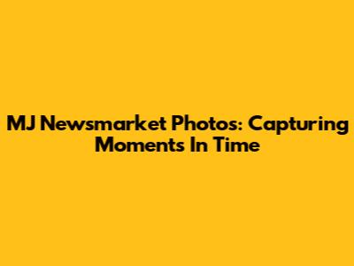 MJ Newsmarket Photos: Capturing Moments In Time