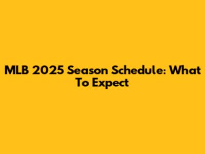 MLB 2025 Season Schedule: What To Expect