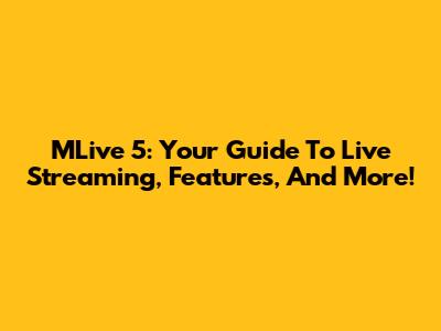 MLive 5: Your Guide To Live Streaming, Features, And More!