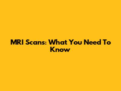 MRI Scans: What You Need To Know