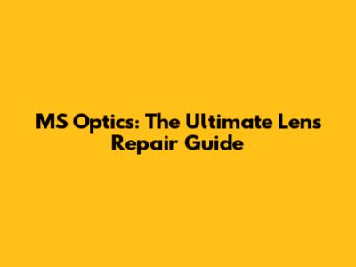 MS Optics: The Ultimate Lens Repair Guide
