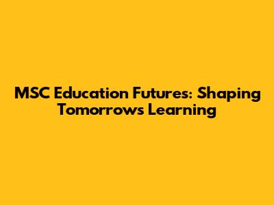 MSC Education Futures: Shaping Tomorrow's Learning