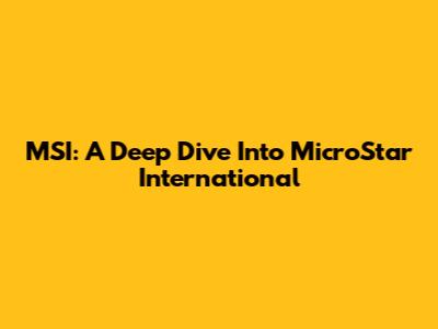 MSI: A Deep Dive Into MicroStar International