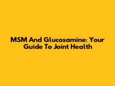 MSM And Glucosamine: Your Guide To Joint Health