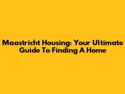 Maastricht Housing: Your Ultimate Guide To Finding A Home