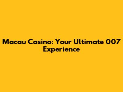 Macau Casino: Your Ultimate 007 Experience