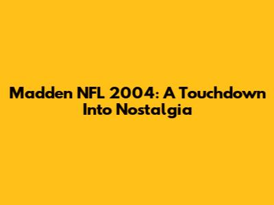 Madden NFL 2004: A Touchdown Into Nostalgia