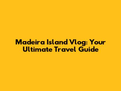 Madeira Island Vlog: Your Ultimate Travel Guide