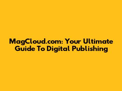 MagCloud.com: Your Ultimate Guide To Digital Publishing