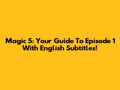 Magic 5: Your Guide To Episode 1 With English Subtitles!