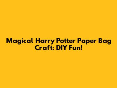 Magical Harry Potter Paper Bag Craft: DIY Fun!