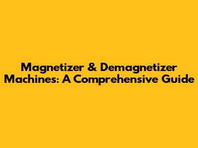 Magnetizer & Demagnetizer Machines: A Comprehensive Guide