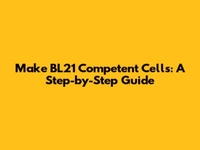 Make BL21 Competent Cells: A Step-by-Step Guide