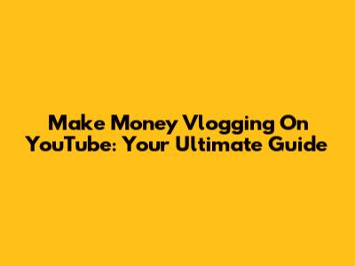 Make Money Vlogging On YouTube: Your Ultimate Guide