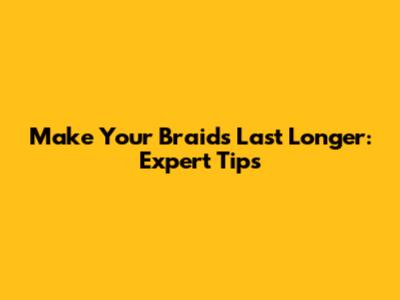 Make Your Braids Last Longer: Expert Tips
