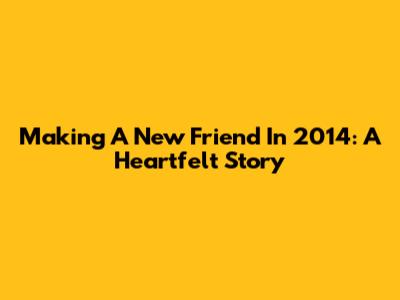 Making A New Friend In 2014: A Heartfelt Story