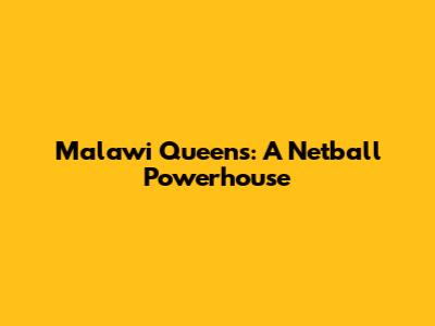 Malawi Queens: A Netball Powerhouse