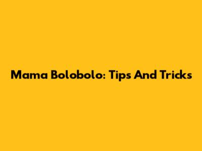 Mama Bolobolo: Tips And Tricks