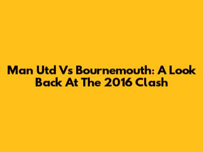 Man Utd Vs Bournemouth: A Look Back At The 2016 Clash