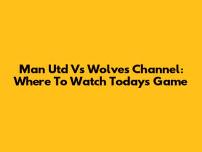 Man Utd Vs Wolves Channel: Where To Watch Today's Game