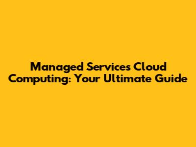Managed Services Cloud Computing: Your Ultimate Guide