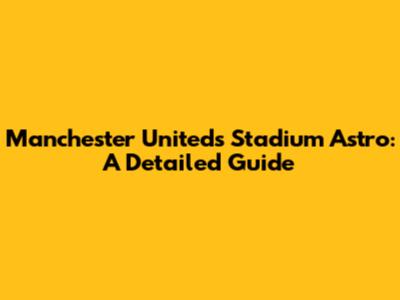 Manchester United's Stadium Astro: A Detailed Guide