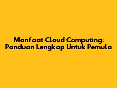 Manfaat Cloud Computing: Panduan Lengkap Untuk Pemula