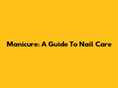 Manicure: A Guide To Nail Care
