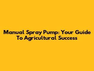 Manual Spray Pump: Your Guide To Agricultural Success