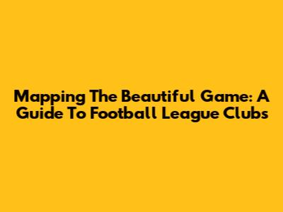 Mapping The Beautiful Game: A Guide To Football League Clubs