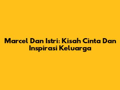 Marcel Dan Istri: Kisah Cinta Dan Inspirasi Keluarga
