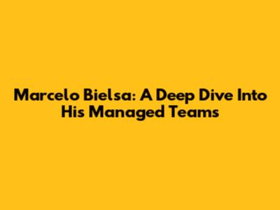 Marcelo Bielsa: A Deep Dive Into His Managed Teams