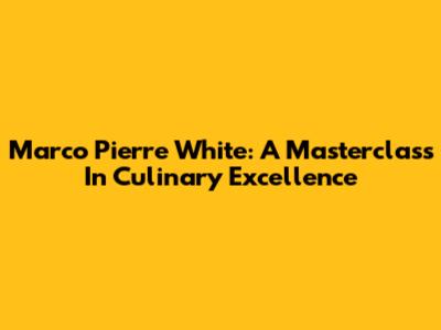 Marco Pierre White: A Masterclass In Culinary Excellence