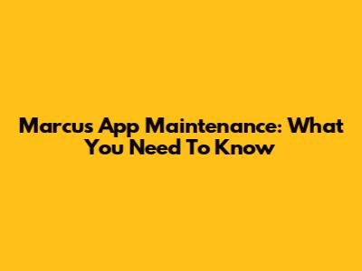 Marcus App Maintenance: What You Need To Know