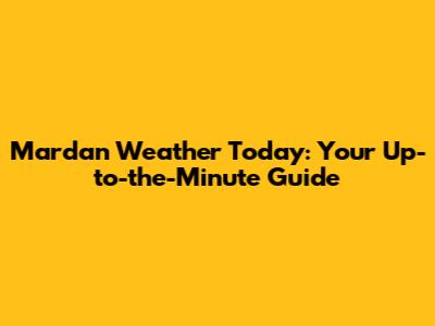 Mardan Weather Today: Your Up-to-the-Minute Guide