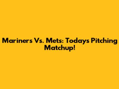 Mariners Vs. Mets: Today's Pitching Matchup!