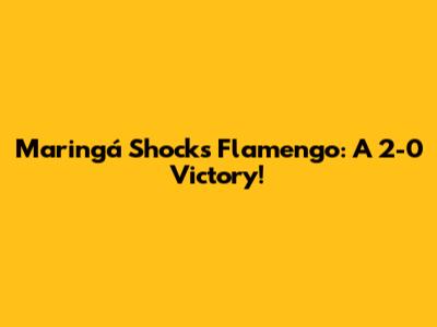 Maringá Shocks Flamengo: A 2-0 Victory!