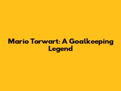 Mario Torwart: A Goalkeeping Legend